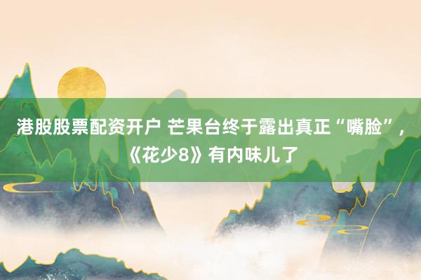 港股股票配资开户 芒果台终于露出真正“嘴脸”，《花少8》有内味儿了