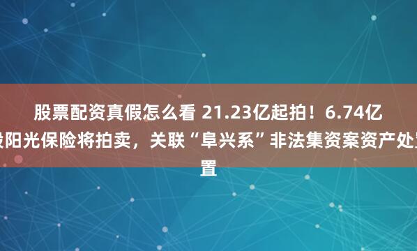 股票配资真假怎么看 21.23亿起拍！6.74亿股阳光保险将拍卖，关联“阜兴系”非法集资案资产处置
