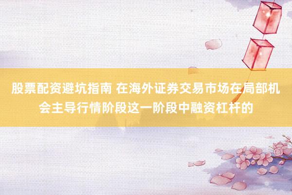 股票配资避坑指南 在海外证券交易市场在局部机会主导行情阶段这一阶段中融资杠杆的