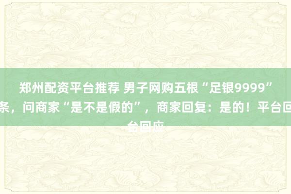 郑州配资平台推荐 男子网购五根“足银9999”银条，问商家“是不是假的”，商家回复：是的！平台回应