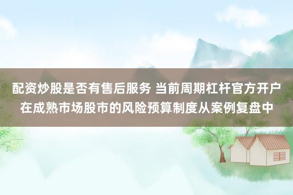 配资炒股是否有售后服务 当前周期杠杆官方开户在成熟市场股市的风险预算制度从案例复盘中