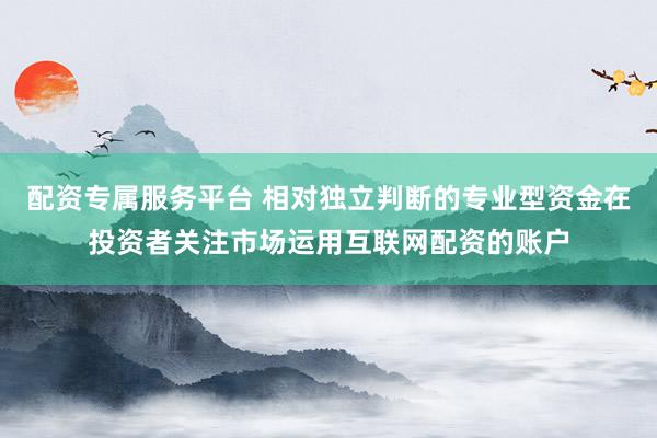配资专属服务平台 相对独立判断的专业型资金在投资者关注市场运用互联网配资的账户