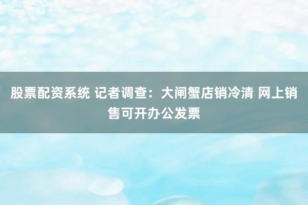 股票配资系统 记者调查：大闸蟹店销冷清 网上销售可开办公发票