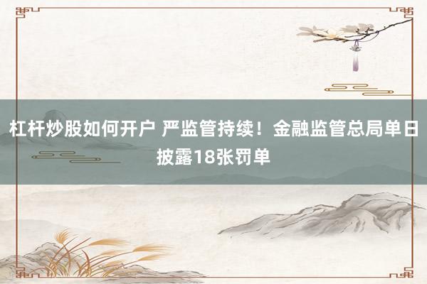 杠杆炒股如何开户 严监管持续！金融监管总局单日披露18张罚单