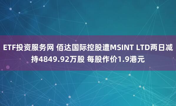 ETF投资服务网 佰达国际控股遭MSINT LTD两日减持4849.92万股 每股作价1.9港元