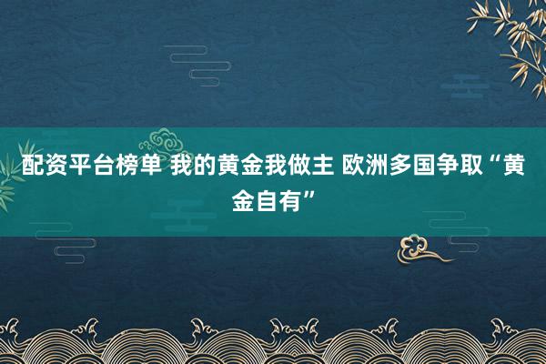 配资平台榜单 我的黄金我做主 欧洲多国争取“黄金自有”