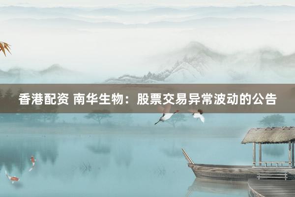 香港配资 南华生物：股票交易异常波动的公告