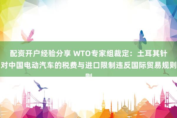配资开户经验分享 WTO专家组裁定：土耳其针对中国电动汽车的税费与进口限制违反国际贸易规则
