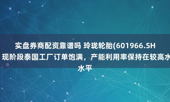 实盘券商配资靠谱吗 玲珑轮胎(601966.SH)：现阶段泰国工厂订单饱满，产能利用率保持在较高水平