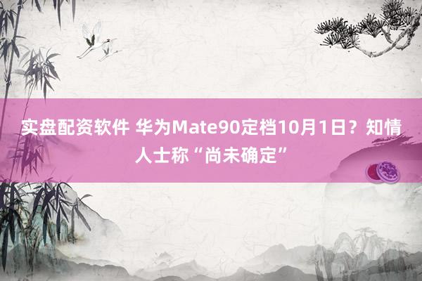 实盘配资软件 华为Mate90定档10月1日？知情人士称“尚未确定”