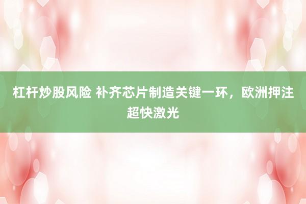 杠杆炒股风险 补齐芯片制造关键一环，欧洲押注超快激光
