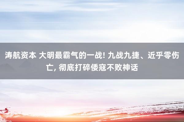 涛航资本 大明最霸气的一战! 九战九捷、近乎零伤亡, 彻底打碎倭寇不败神话