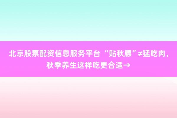 北京股票配资信息服务平台 “贴秋膘”≠猛吃肉，秋季养生这样吃更合适→