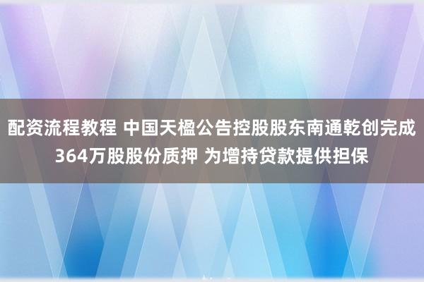 配资流程教程 中国天楹公告控股股东南通乾创完成364万股股份质押 为增持贷款提供担保