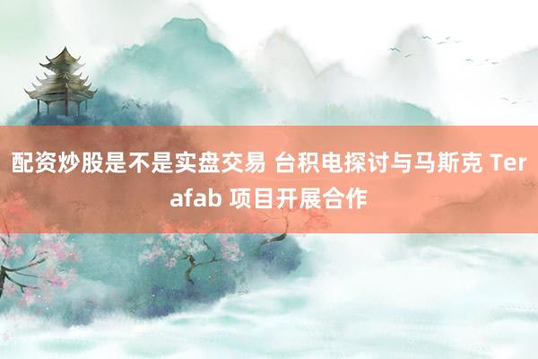配资炒股是不是实盘交易 台积电探讨与马斯克 Terafab 项目开展合作