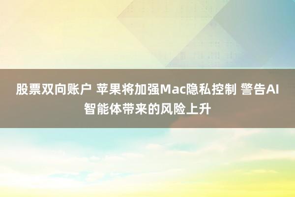 股票双向账户 苹果将加强Mac隐私控制 警告AI智能体带来的风险上升