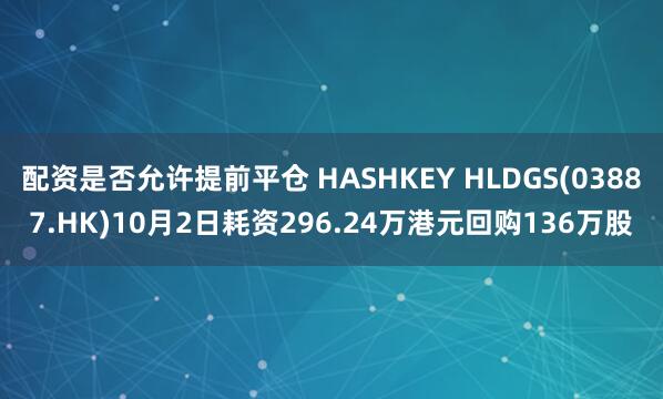配资是否允许提前平仓 HASHKEY HLDGS(03887.HK)10月2日耗资296.24万港元回购136万股