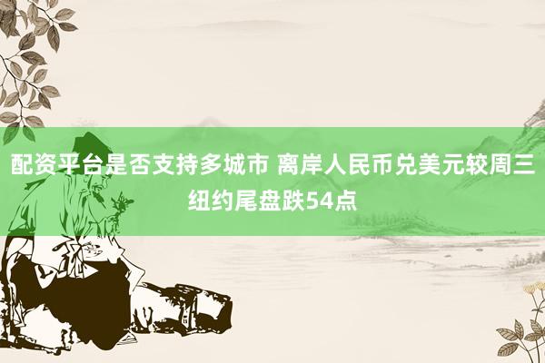 配资平台是否支持多城市 离岸人民币兑美元较周三纽约尾盘跌54点