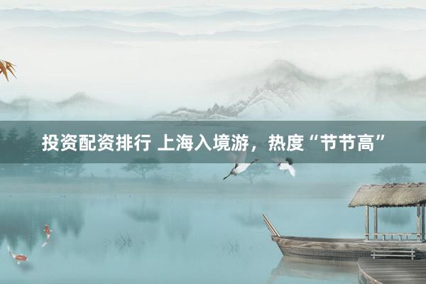 投资配资排行 上海入境游，热度“节节高”