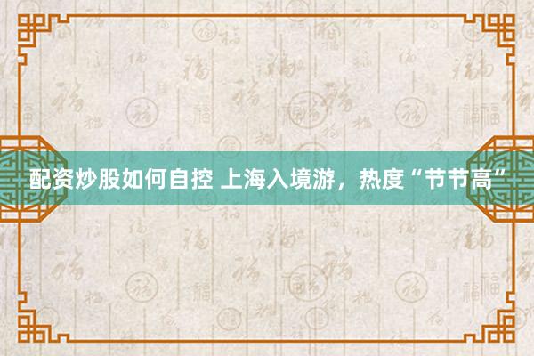 配资炒股如何自控 上海入境游，热度“节节高”