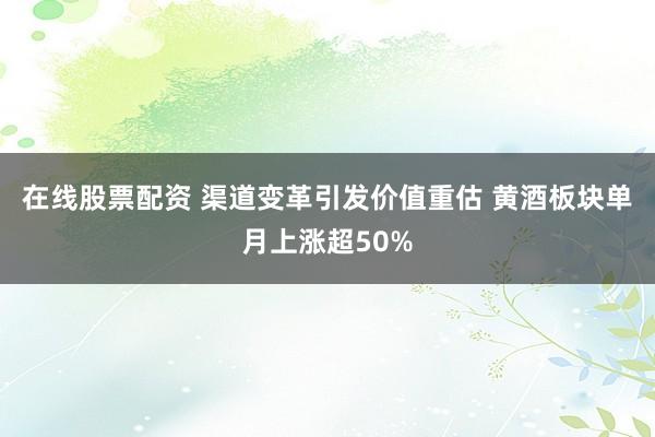在线股票配资 渠道变革引发价值重估 黄酒板块单月上涨超50%