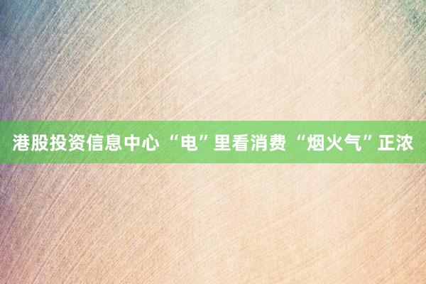 港股投资信息中心 “电”里看消费 “烟火气”正浓