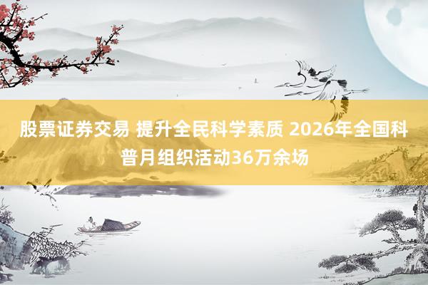 股票证券交易 提升全民科学素质 2026年全国科普月组织活动36万余场