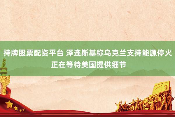 持牌股票配资平台 泽连斯基称乌克兰支持能源停火 正在等待美国提供细节