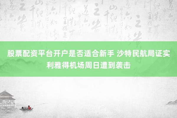 股票配资平台开户是否适合新手 沙特民航局证实利雅得机场周日遭到袭击
