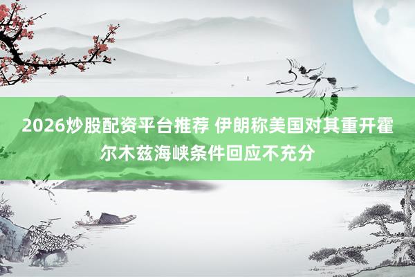 2026炒股配资平台推荐 伊朗称美国对其重开霍尔木兹海峡条件回应不充分
