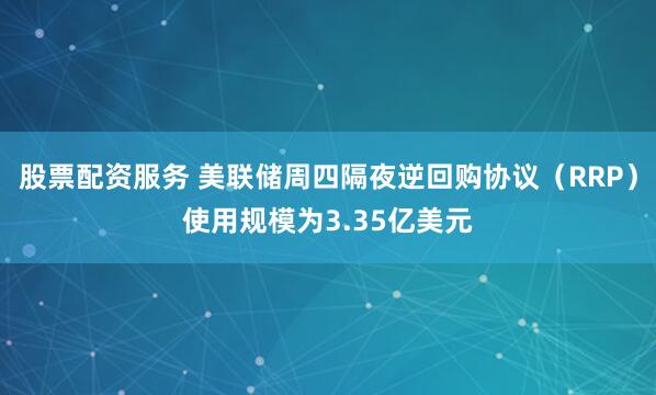 股票配资服务 美联储周四隔夜逆回购协议（RRP）使用规模为3.35亿美元