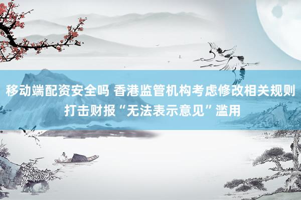 移动端配资安全吗 香港监管机构考虑修改相关规则 打击财报“无法表示意见”滥用