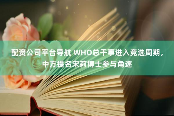 配资公司平台导航 WHO总干事进入竞选周期，中方提名宋莉博士参与角逐