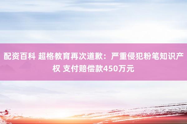 配资百科 超格教育再次道歉：严重侵犯粉笔知识产权 支付赔偿款450万元