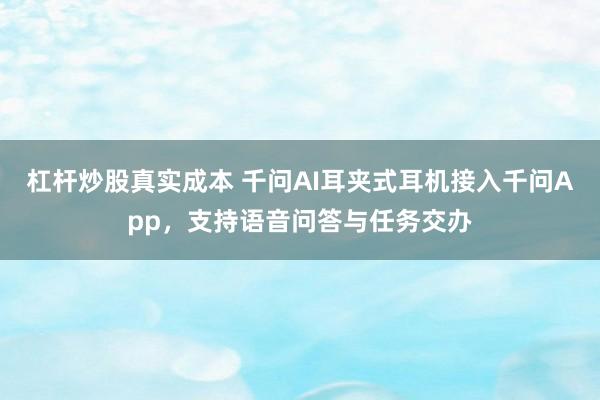 杠杆炒股真实成本 千问AI耳夹式耳机接入千问App，支持语音问答与任务交办