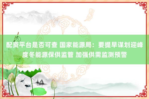 配资平台是否可查 国家能源局：要提早谋划迎峰度冬能源保供监管 加强供需监测预警