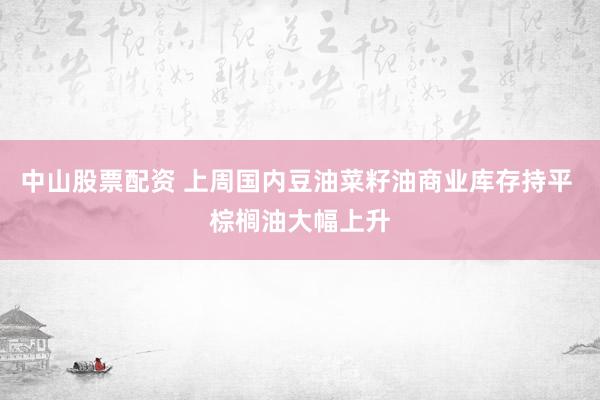 中山股票配资 上周国内豆油菜籽油商业库存持平 棕榈油大幅上升