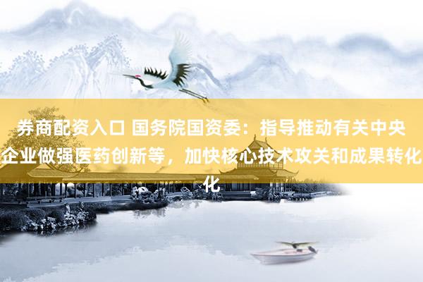 券商配资入口 国务院国资委：指导推动有关中央企业做强医药创新等，加快核心技术攻关和成果转化