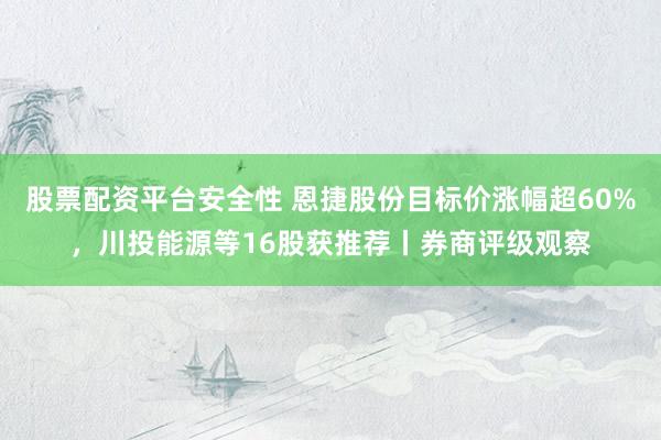 股票配资平台安全性 恩捷股份目标价涨幅超60%，川投能源等16股获推荐丨券商评级观察