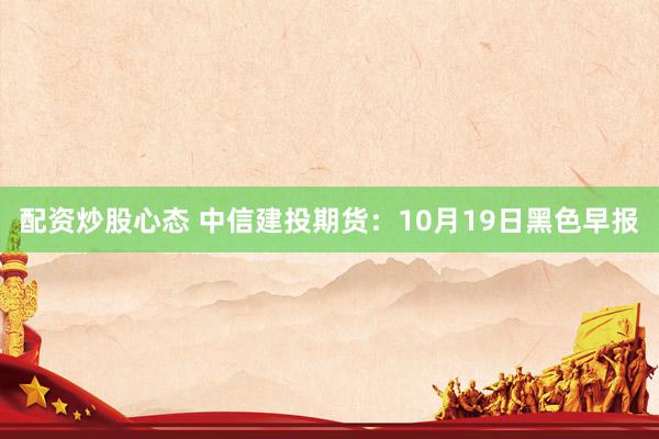 配资炒股心态 中信建投期货：10月19日黑色早报