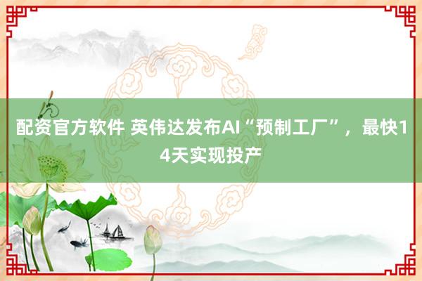 配资官方软件 英伟达发布AI“预制工厂”，最快14天实现投产