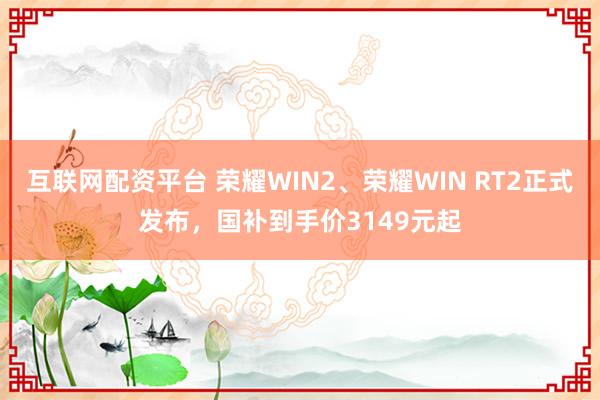互联网配资平台 荣耀WIN2、荣耀WIN RT2正式发布，国补到手价3149元起