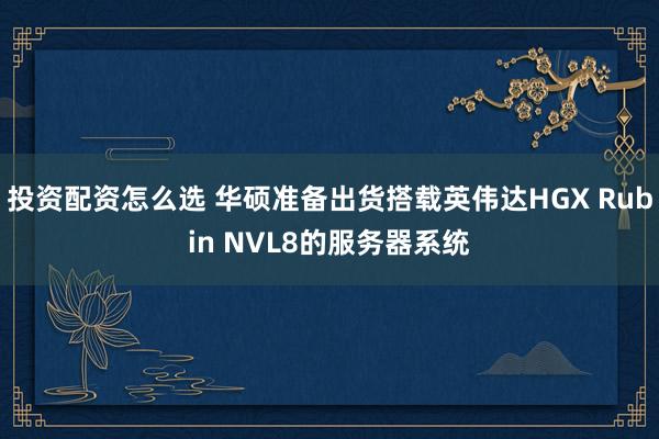 投资配资怎么选 华硕准备出货搭载英伟达HGX Rubin NVL8的服务器系统