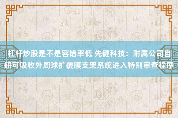 杠杆炒股是不是容错率低 先健科技：附属公司自研可吸收外周球扩覆膜支架系统进入特别审查程序