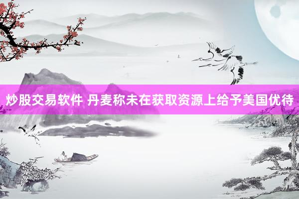 炒股交易软件 丹麦称未在获取资源上给予美国优待