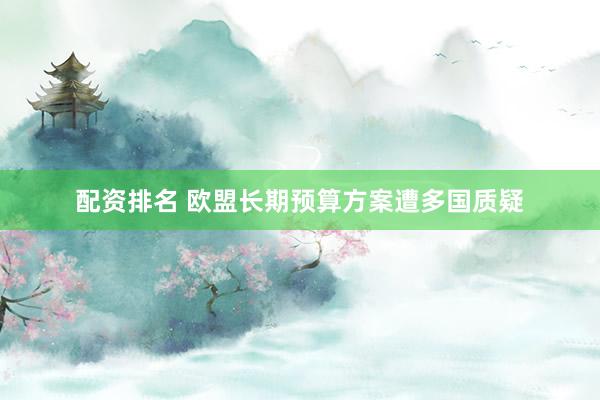 配资排名 欧盟长期预算方案遭多国质疑