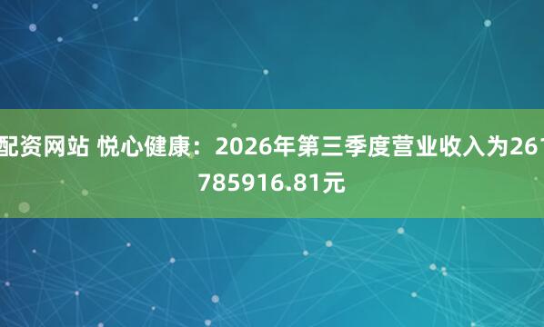 配资网站 悦心健康:2026年第三季度营业收入为261785916.81元