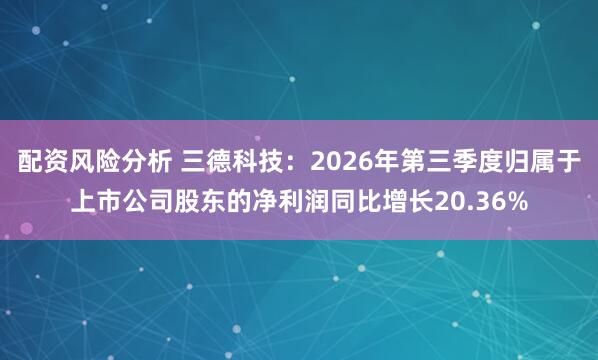 配资风险分析 三德科技：2026年第三季度归属于上市公司股东的净利润同比增长20.36%