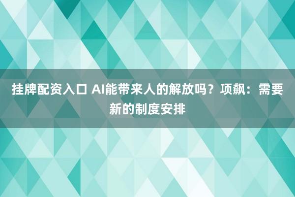 挂牌配资入口 AI能带来人的解放吗?项飙:需要新的制度安排