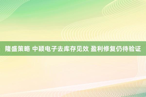 隆盛策略 中颖电子去库存见效 盈利修复仍待验证